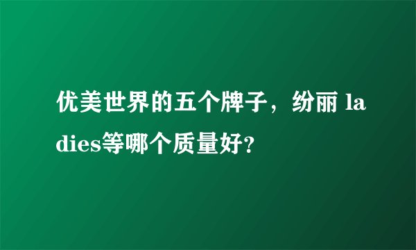 优美世界的五个牌子，纷丽 ladies等哪个质量好？