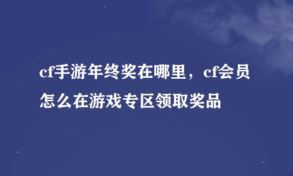 cf手游年终奖在哪里，cf会员怎么在游戏专区领取奖品