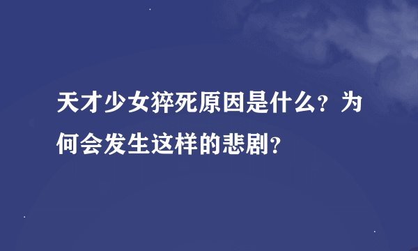 天才少女猝死原因是什么？为何会发生这样的悲剧？