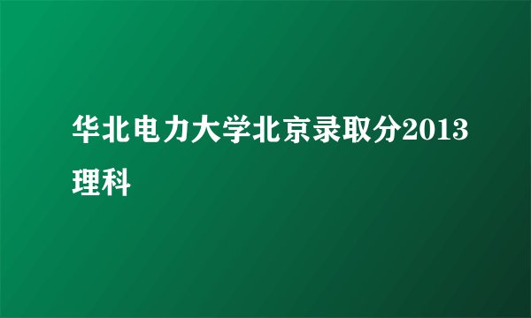华北电力大学北京录取分2013理科