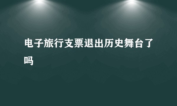 电子旅行支票退出历史舞台了吗