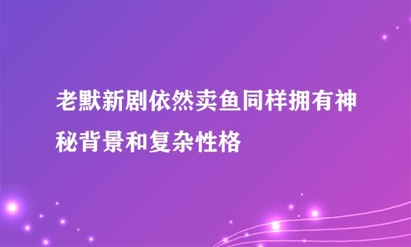 老默新剧依然卖鱼同样拥有神秘背景和复杂性格