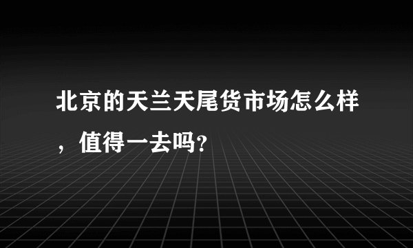 北京的天兰天尾货市场怎么样，值得一去吗？