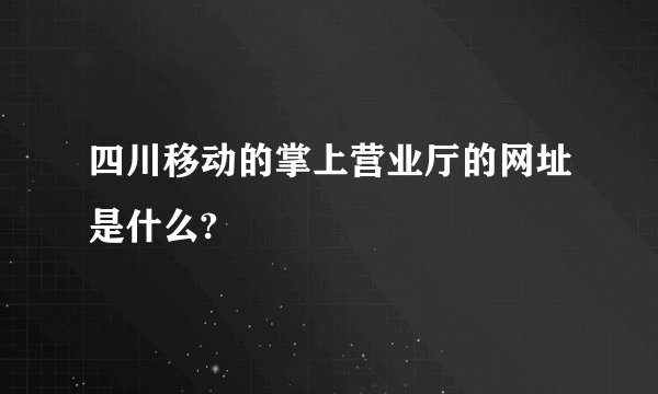 四川移动的掌上营业厅的网址是什么?