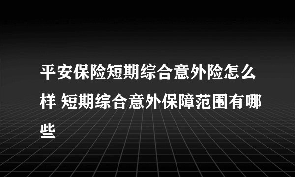 平安保险短期综合意外险怎么样 短期综合意外保障范围有哪些