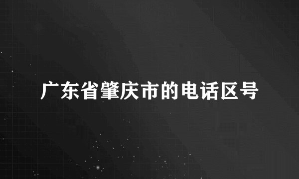 广东省肇庆市的电话区号
