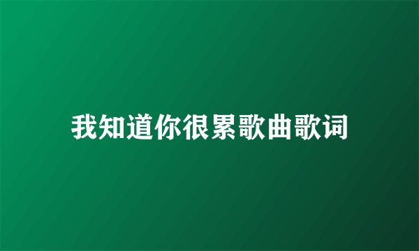 我知道你很累歌曲歌词