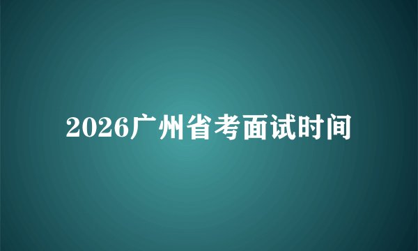 2026广州省考面试时间