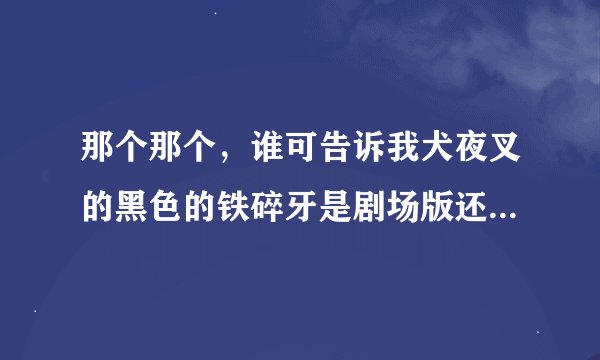 那个那个，谁可告诉我犬夜叉的黑色的铁碎牙是剧场版还是什么？