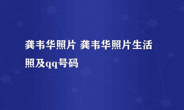 龚韦华照片 龚韦华照片生活照及qq号码