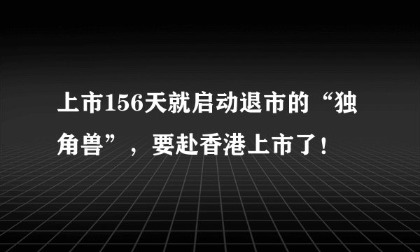 上市156天就启动退市的“独角兽”，要赴香港上市了！