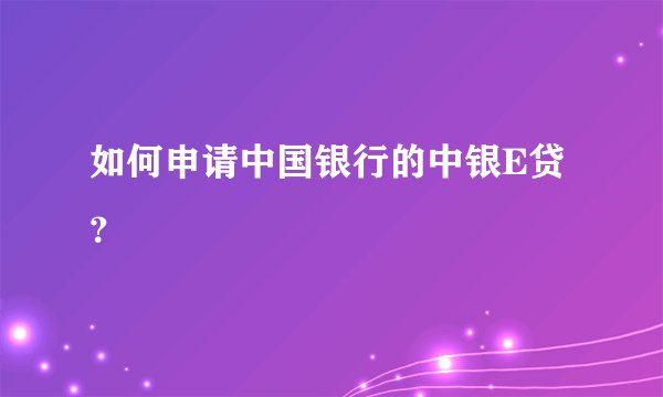 如何申请中国银行的中银E贷？