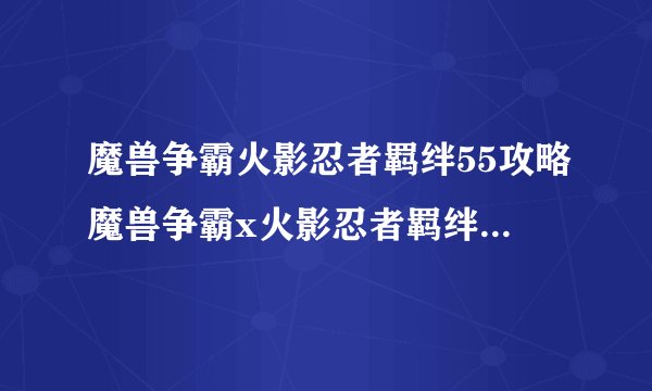 魔兽争霸火影忍者羁绊55攻略魔兽争霸x火影忍者羁绊55攻略指南