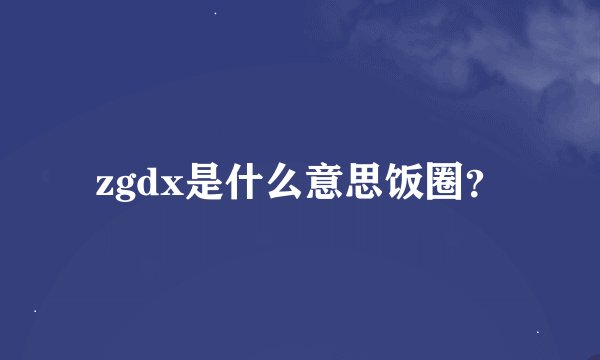 zgdx是什么意思饭圈？