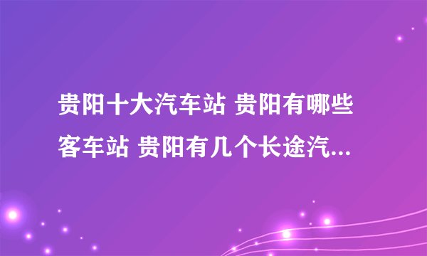 贵阳十大汽车站 贵阳有哪些客车站 贵阳有几个长途汽车客运站