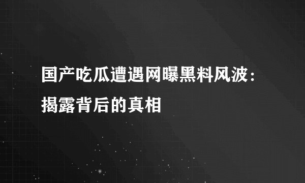 国产吃瓜遭遇网曝黑料风波:揭露背后的真相