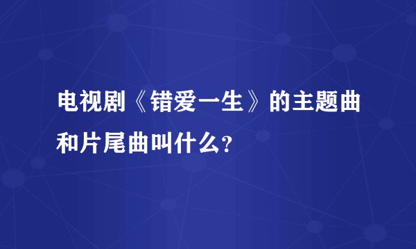 电视剧《错爱一生》的主题曲和片尾曲叫什么？