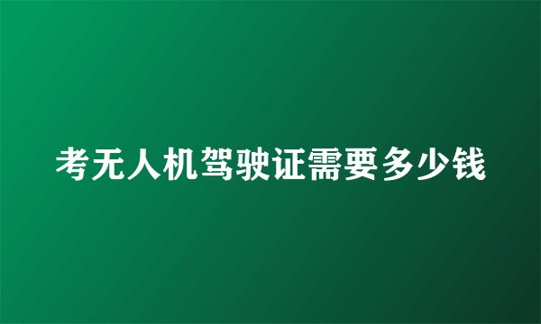 考无人机驾驶证需要多少钱