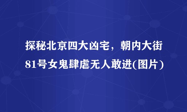 探秘北京四大凶宅，朝内大街81号女鬼肆虐无人敢进(图片)