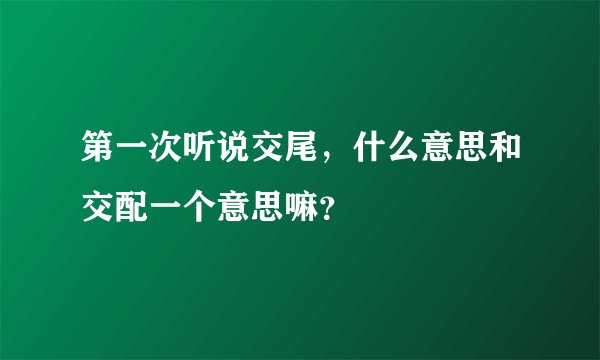 第一次听说交尾，什么意思和交配一个意思嘛？