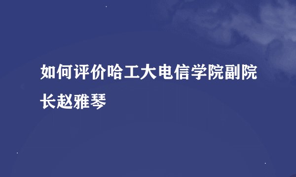 如何评价哈工大电信学院副院长赵雅琴