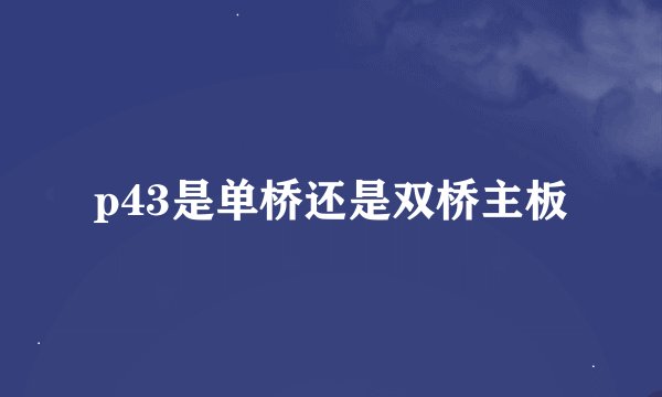 p43是单桥还是双桥主板