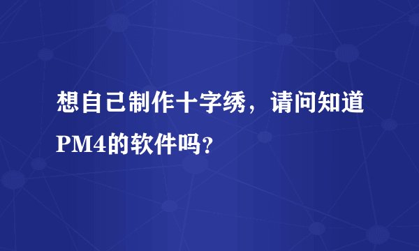 想自己制作十字绣,请问知道PM4的软件吗?