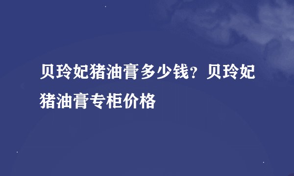 贝玲妃猪油膏多少钱？贝玲妃猪油膏专柜价格