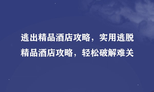 逃出精品酒店攻略，实用逃脱精品酒店攻略，轻松破解难关
