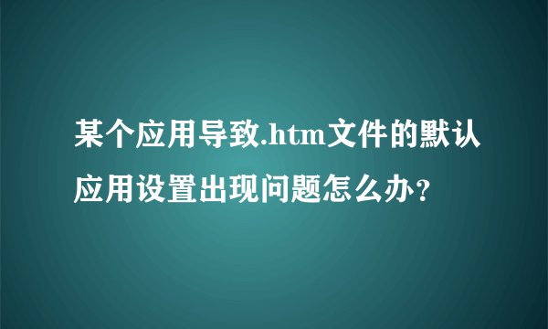 某个应用导致.htm文件的默认应用设置出现问题怎么办？