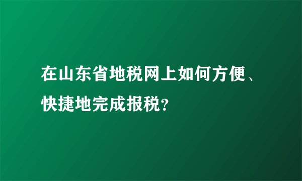 在山东省地税网上如何方便、快捷地完成报税?