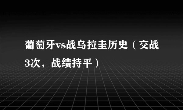 葡萄牙vs战乌拉圭历史（交战3次，战绩持平）