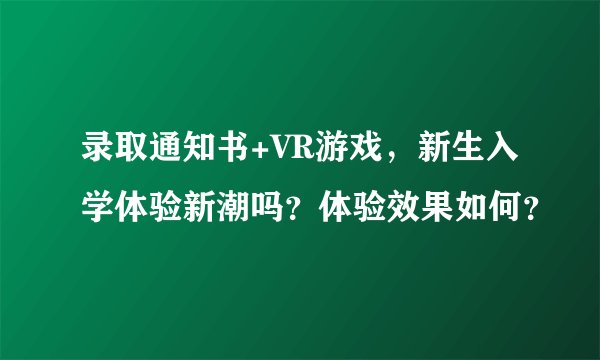 录取通知书+VR游戏，新生入学体验新潮吗？体验效果如何？