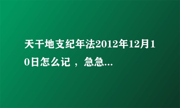 天干地支纪年法2012年12月10日怎么记 ，急急急！！！谢谢！！！