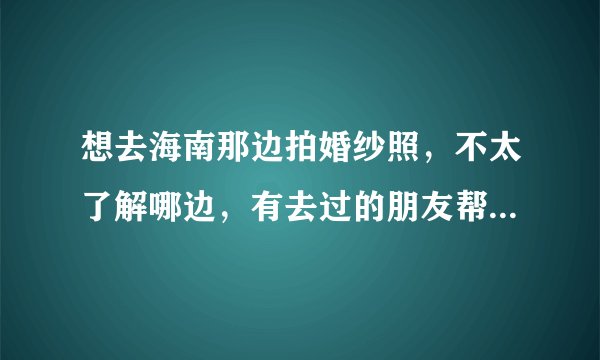 想去海南那边拍婚纱照，不太了解哪边，有去过的朋友帮忙介绍下。
