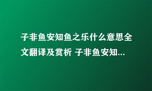 子非鱼安知鱼之乐什么意思全文翻译及赏析 子非鱼安知鱼之乐什么意思和全文翻译及赏析