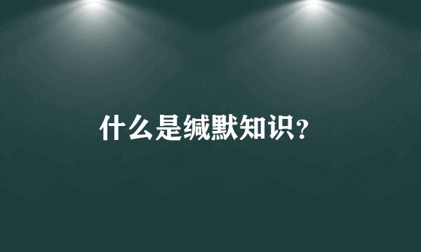 什么是缄默知识？