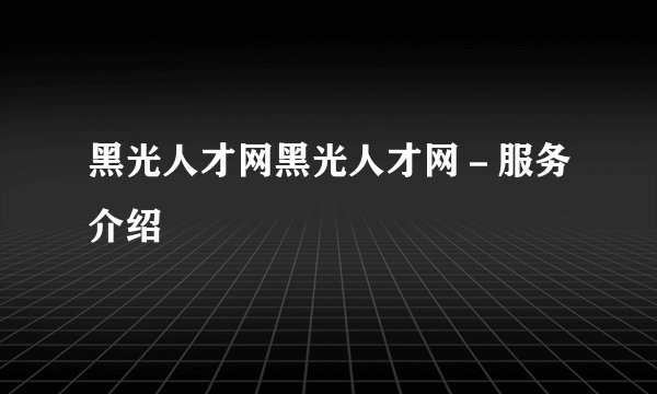 黑光人才网黑光人才网-服务介绍