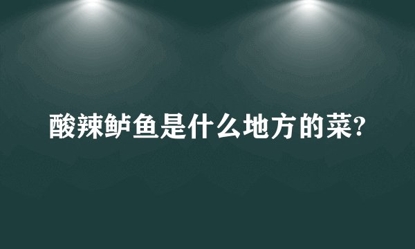 酸辣鲈鱼是什么地方的菜?