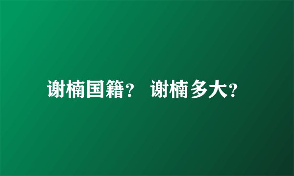 谢楠国籍？ 谢楠多大？