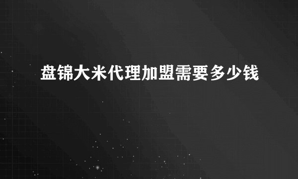 盘锦大米代理加盟需要多少钱