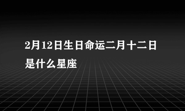 2月12日生日命运二月十二日是什么星座