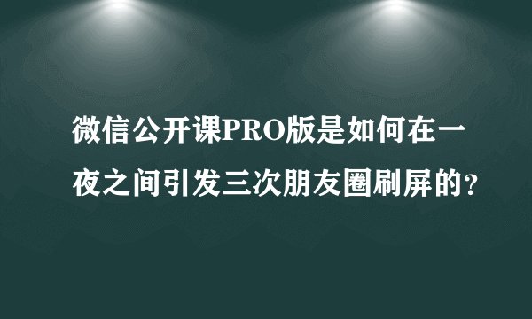 微信公开课PRO版是如何在一夜之间引发三次朋友圈刷屏的？