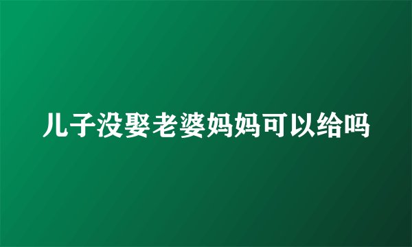 儿子没娶老婆妈妈可以给吗