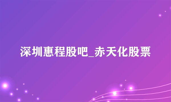 深圳惠程股吧_赤天化股票