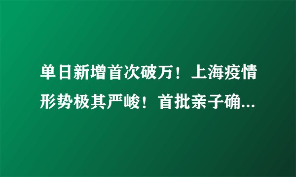 单日新增首次破万！上海疫情形势极其严峻！首批亲子确诊家庭集中入住方舱