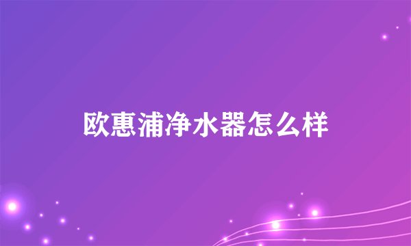 欧惠浦净水器怎么样