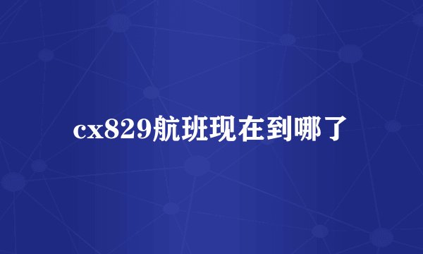 cx829航班现在到哪了