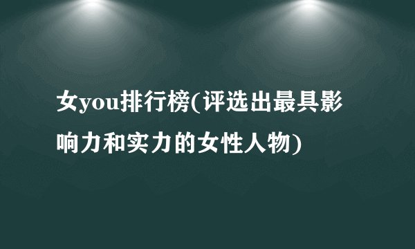 女you排行榜(评选出最具影响力和实力的女性人物)