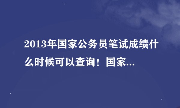 2013年国家公务员笔试成绩什么时候可以查询！国家公务员成绩查询通道在那！